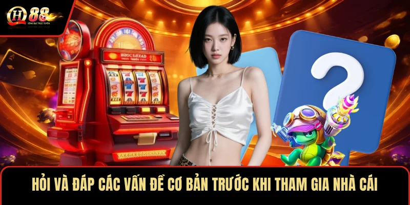 Hỏi và đáp các vấn đề cơ bản trước khi tham gia nhà cái